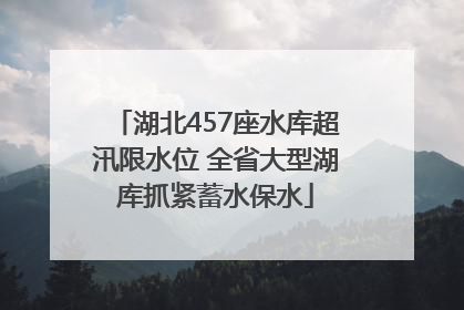 湖北457座水库超汛限水位 全省大型湖库抓紧蓄水保水