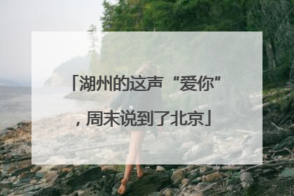 湖州的这声“爱你”，周末说到了北京