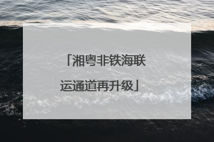 湘粤非铁海联运通道再升级
