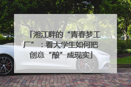 湘江畔的“青春梦工厂”：看大学生如何把创意“酿”成现实