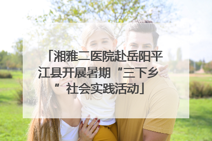 湘雅二医院赴岳阳平江县开展暑期“三下乡”社会实践活动