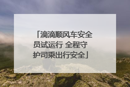 滴滴顺风车安全员试运行 全程守护司乘出行安全