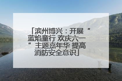 滨州博兴：开展“蓝焰童行 欢庆六一”主题嘉年华 提高消防安全意识