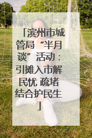 滨州市城管局“半月谈”活动：引摊入市解民忧 疏堵结合护民生