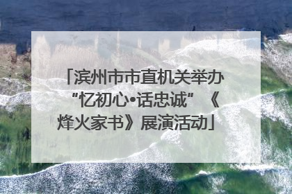 滨州市市直机关举办“忆初心•话忠诚”《烽火家书》展演活动