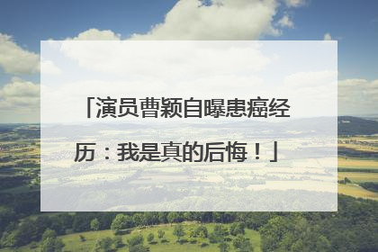 演员曹颖自曝患癌经历：我是真的后悔！