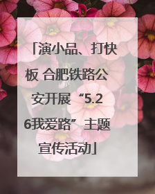 演小品、打快板 合肥铁路公安开展“5.26我爱路”主题宣传活动