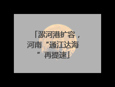 漯河港扩容，河南“通江达海”再提速