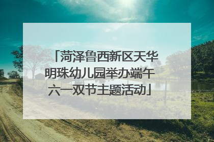 菏泽鲁西新区天华明珠幼儿园举办端午六一双节主题活动