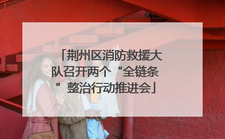 荆州区消防救援大队召开两个“全链条”整治行动推进会