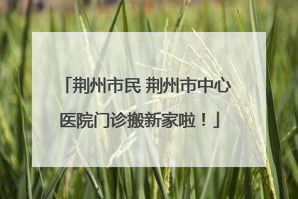 荆州市民 荆州市中心医院门诊搬新家啦！