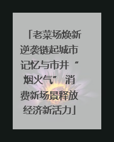 老菜场焕新逆袭链起城市记忆与市井“烟火气” 消费新场景释放经济新活力