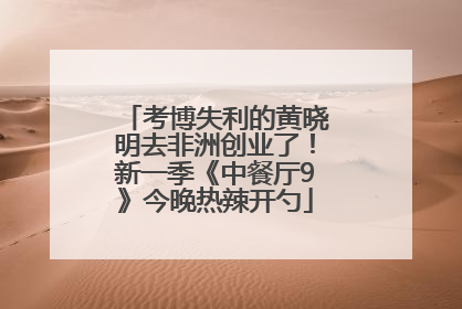 考博失利的黄晓明去非洲创业了！新一季《中餐厅9》今晚热辣开勺