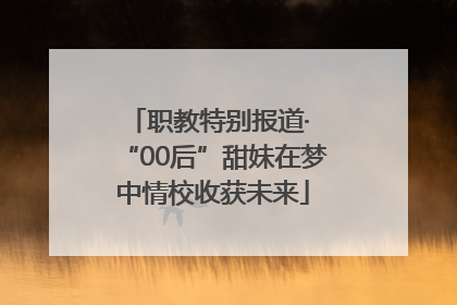 职教特别报道· “00后”甜妹在梦中情校收获未来