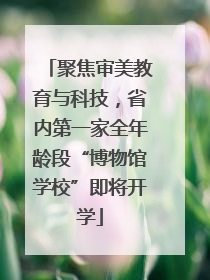 聚焦审美教育与科技，省内第一家全年龄段“博物馆学校”即将开学