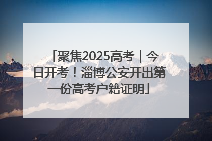 聚焦2025高考｜今日开考！淄博公安开出第一份高考户籍证明