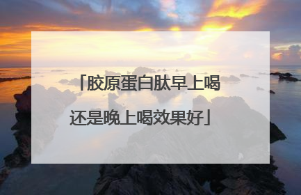 胶原蛋白肽早上喝还是晚上喝效果好