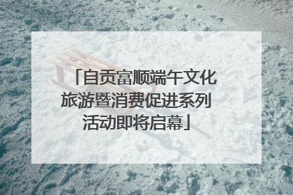 自贡富顺端午文化旅游暨消费促进系列活动即将启幕