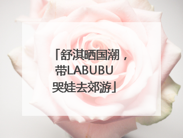 舒淇晒国潮，带LABUBU哭娃去郊游
