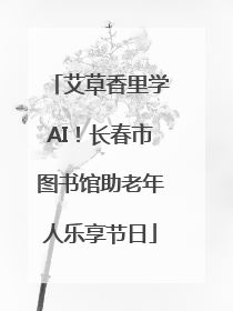 艾草香里学AI！长春市图书馆助老年人乐享节日
