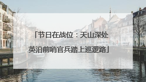 节日在战位：天山深处 英沿前哨官兵踏上巡逻路