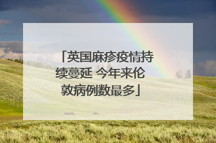 英国麻疹疫情持续蔓延 今年来伦敦病例数最多