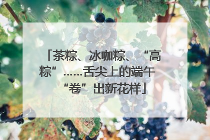 茶粽、冰咖粽、“高粽”……舌尖上的端午“卷”出新花样