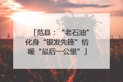 范县：“老石油”化身“银发先锋”情暖“最后一公里”