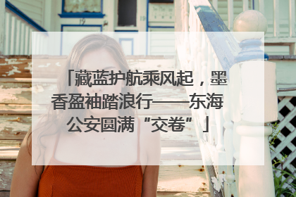藏蓝护航乘风起，墨香盈袖踏浪行——东海公安圆满“交卷”