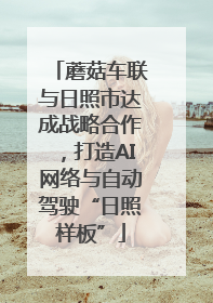 蘑菇车联与日照市达成战略合作，打造AI网络与自动驾驶“日照样板”