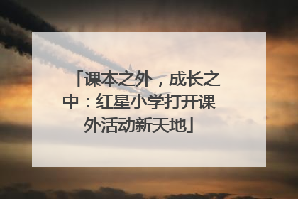 课本之外，成长之中：红星小学打开课外活动新天地