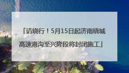 请绕行！5月15日起济南绕城高速港沟至兴隆段将封闭施工
