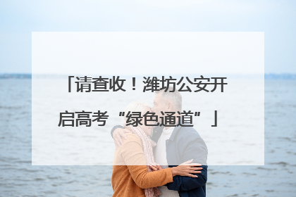 请查收！潍坊公安开启高考“绿色通道”