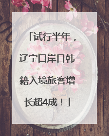 试行半年，辽宁口岸日韩籍入境旅客增长超4成！