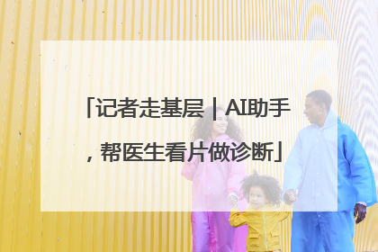 记者走基层｜AI助手，帮医生看片做诊断
