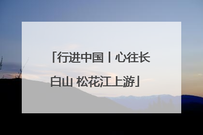 行进中国丨心往长白山 松花江上游