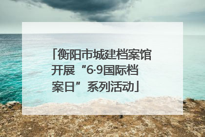 衡阳市城建档案馆开展“6·9国际档案日”系列活动