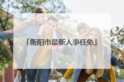 衡阳市最新人事任免