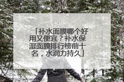 补水面膜哪个好用又便宜？补水保湿面膜排行榜前十名，水润力持久