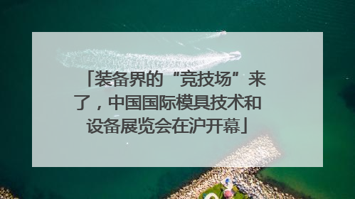 装备界的“竞技场”来了，中国国际模具技术和设备展览会在沪开幕