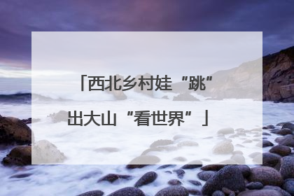 西北乡村娃“跳”出大山“看世界”
