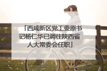 西咸新区党工委原书记杨仁华已调往陕西省人大常委会任职