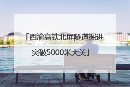 西渝高铁北屏隧道掘进突破5000米大关