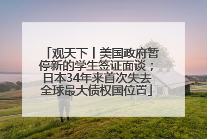 观天下丨美国政府暂停新的学生签证面谈；日本34年来首次失去全球最大债权国位置