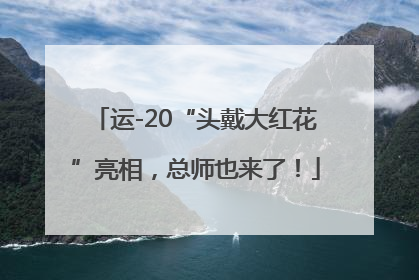 运-20“头戴大红花”亮相，总师也来了！