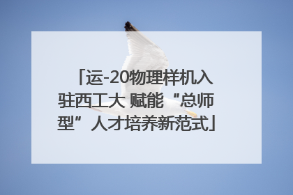 运-20物理样机入驻西工大 赋能“总师型”人才培养新范式