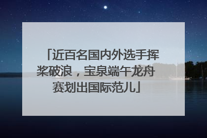 近百名国内外选手挥桨破浪，宝泉端午龙舟赛划出国际范儿