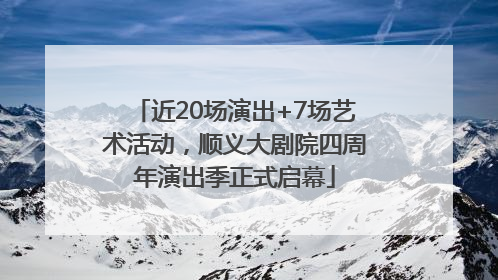 近20场演出+7场艺术活动，顺义大剧院四周年演出季正式启幕
