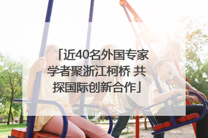 近40名外国专家学者聚浙江柯桥 共探国际创新合作
