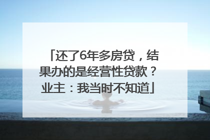 还了6年多房贷，结果办的是经营性贷款？业主：我当时不知道